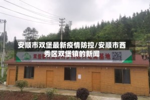安顺市双堡最新疫情防控/安顺市西秀区双堡镇的新闻