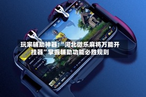 玩家辅助神器:“河北微乐麻将万能开挂器”掌握辅助功能必胜规则