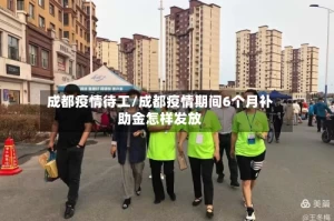 成都疫情待工/成都疫情期间6个月补助金怎样发放