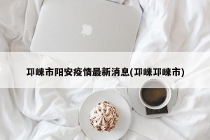邛崃市阳安疫情最新消息(邛崃邛崃市)