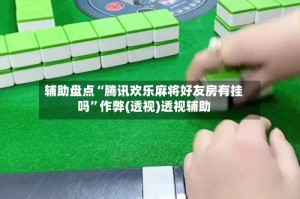 辅助盘点“腾讯欢乐麻将好友房有挂吗”作弊(透视)透视辅助