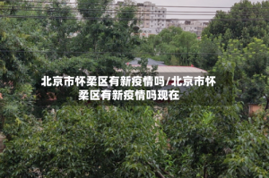 北京市怀柔区有新疫情吗/北京市怀柔区有新疫情吗现在