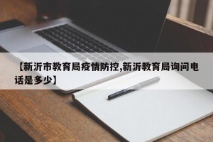 【新沂市教育局疫情防控,新沂教育局询问电话是多少】