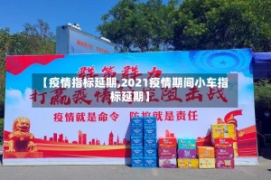 【疫情指标延期,2021疫情期间小车指标延期】