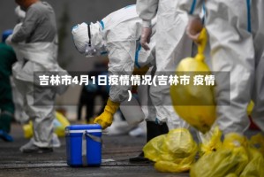 吉林市4月1日疫情情况(吉林市 疫情)