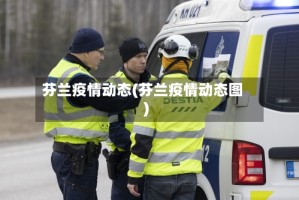 芬兰疫情动态(芬兰疫情动态图)