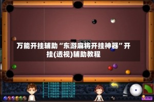 万能开挂辅助“东游麻将开挂神器”开挂(透视)辅助教程