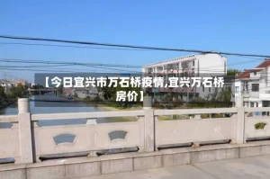 【今日宜兴市万石桥疫情,宜兴万石桥房价】
