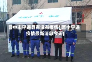 晋中市平遥县有没有疫情(j晋中平遥疫情最新消息今天)