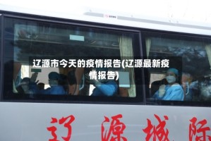 辽源市今天的疫情报告(辽源最新疫情报告)