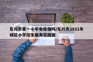 东兴市第一小学有疫情吗/东兴市2021年城区小学招生服务范围图