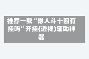 推荐一款“懒人斗十四有挂吗”开挂(透视)辅助神器