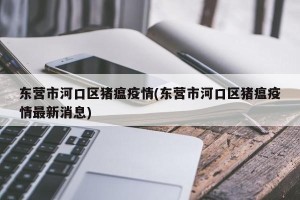 东营市河口区猪瘟疫情(东营市河口区猪瘟疫情最新消息)
