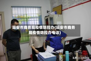 延安市商务局疫情防控办(延安市商务局疫情防控办电话)