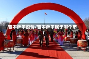 吉木萨尔疫情/吉木萨尔属于哪个市?