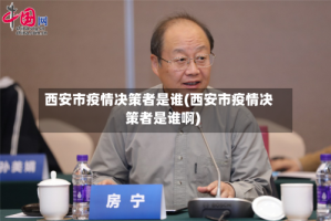 西安市疫情决策者是谁(西安市疫情决策者是谁啊)
