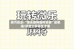 技巧玩法:“微乐麻将插件安装”透视挂!详细分享装挂步骤
