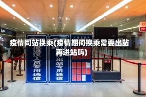 疫情同站换乘(疫情期间换乘需要出站再进站吗)
