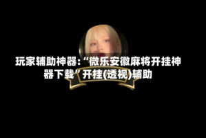 玩家辅助神器:“微乐安徽麻将开挂神器下载”开挂(透视)辅助