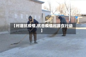 【村居抗疫情,抗击疫情村民在行动】