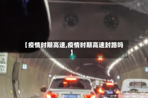 【疫情时期高速,疫情时期高速封路吗】