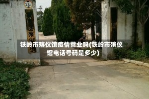 铁岭市殡仪馆疫情营业吗(铁岭市殡仪馆电话号码是多少)
