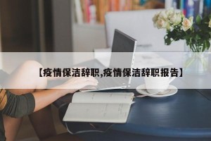 【疫情保洁辞职,疫情保洁辞职报告】