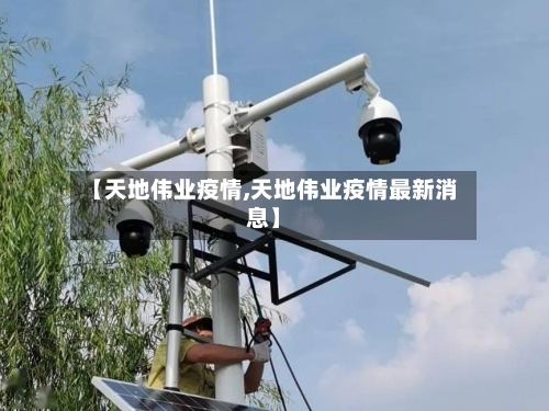 【天地伟业疫情,天地伟业疫情最新消息】-第3张图片