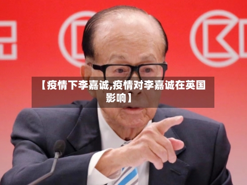 【疫情下李嘉诚,疫情对李嘉诚在英国影响】-第2张图片