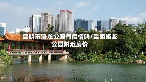 昆明市洛龙公园有疫情吗/昆明洛龙公园附近房价-第1张图片