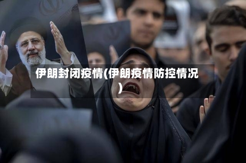 伊朗封闭疫情(伊朗疫情防控情况)-第2张图片