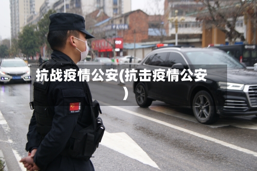 抗战疫情公安(抗击疫情公安)-第1张图片