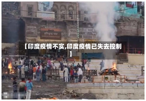 【印度疫情不实,印度疫情已失去控制】-第1张图片