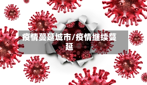 疫情蔓延城市/疫情继续蔓延-第3张图片