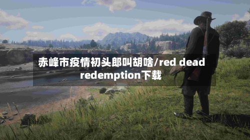 赤峰市疫情初头郎叫胡啥/red dead redemption下载-第2张图片