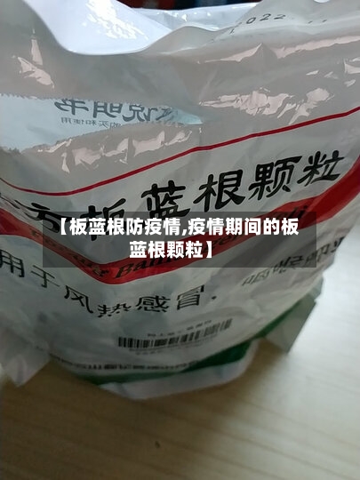 【板蓝根防疫情,疫情期间的板蓝根颗粒】-第1张图片