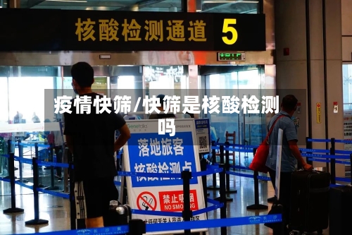 疫情快筛/快筛是核酸检测吗-第3张图片