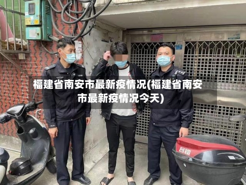 福建省南安市最新疫情况(福建省南安市最新疫情况今天)-第1张图片