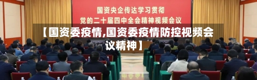 【国资委疫情,国资委疫情防控视频会议精神】-第2张图片