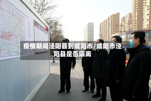 疫情期间泾阳县到咸阳市/咸阳市泾阳县是否隔离-第1张图片