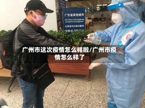 广州市这次疫情怎么样啦/广州市疫情怎么样了-第1张图片