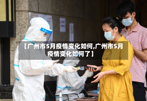 【广州市5月疫情变化如何,广州市5月疫情变化如何了】-第1张图片