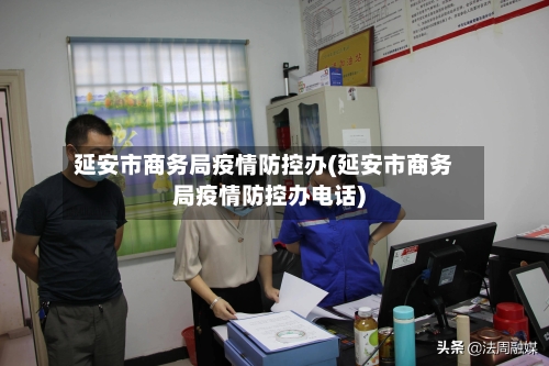 延安市商务局疫情防控办(延安市商务局疫情防控办电话)-第1张图片