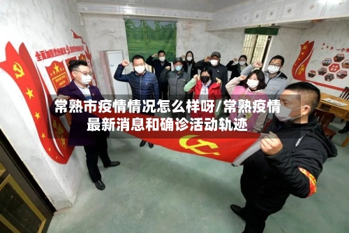 常熟市疫情情况怎么样呀/常熟疫情最新消息和确诊活动轨迹-第2张图片