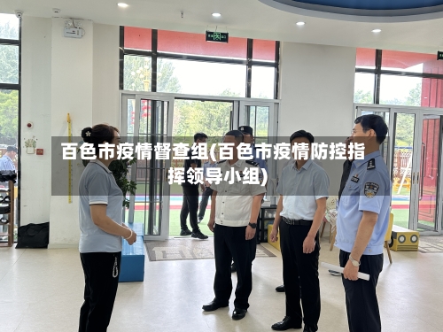 百色市疫情督查组(百色市疫情防控指挥领导小组)-第1张图片