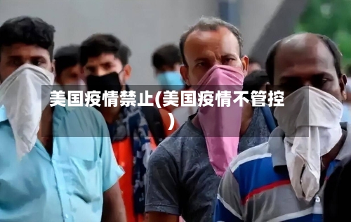 美国疫情禁止(美国疫情不管控)-第1张图片
