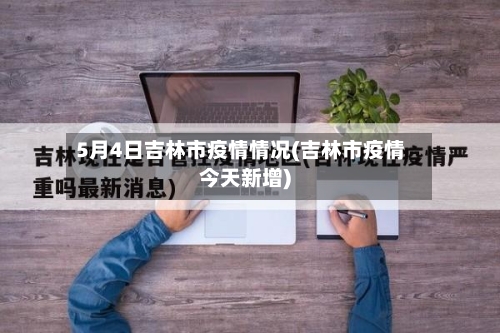 5月4日吉林市疫情情况(吉林市疫情今天新增)-第3张图片