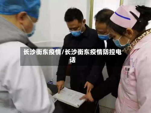 长沙衡东疫情/长沙衡东疫情防控电话-第1张图片