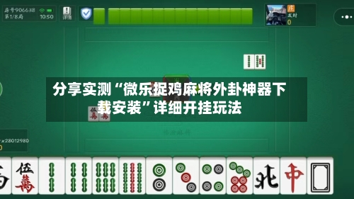 分享实测“微乐捉鸡麻将外卦神器下载安装”详细开挂玩法-第1张图片