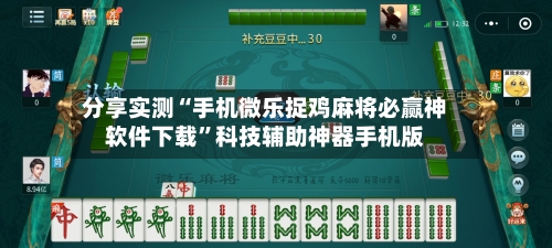 分享实测“手机微乐捉鸡麻将必赢神软件下载”科技辅助神器手机版-第1张图片